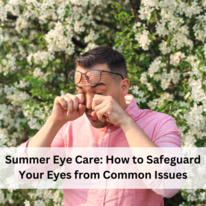 Summer Eye Care: How to Safeguard Your Eyes from Common Issues