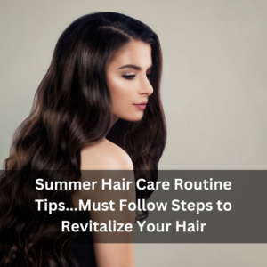 Summer Hair Care Routine Tips…Must Follow Steps To Revitalize Your Hair
